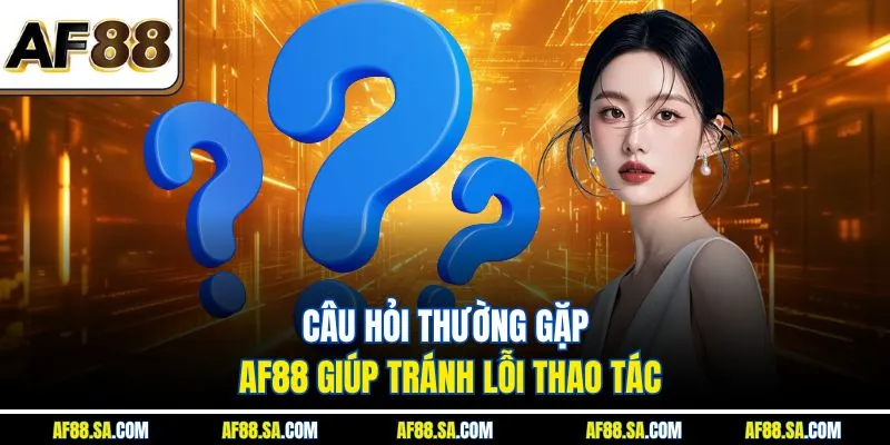 Câu hỏi thường gặp AF88 giúp tránh lỗi thao tác