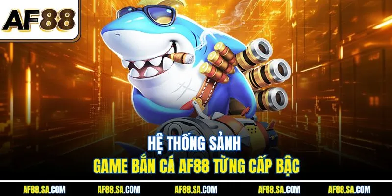 Hệ thống sảnh game bắn cá AF88 từng cấp bậc